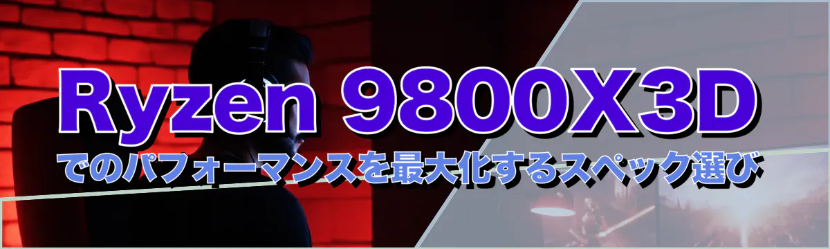 Ryzen 9800X3Dでのパフォーマンスを最大化するスペック選び
