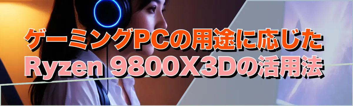 ゲーミングPCの用途に応じたRyzen 9800X3Dの活用法