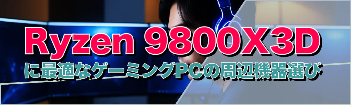 Ryzen 9800X3Dに最適なゲーミングPCの周辺機器選び