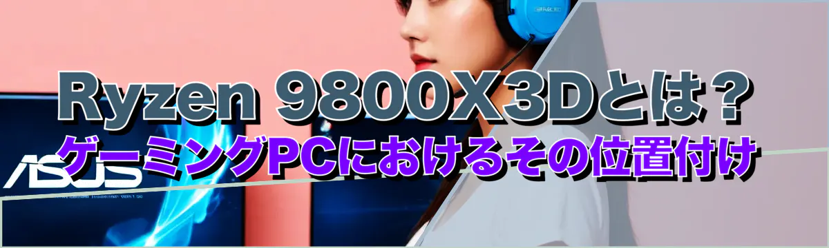 Ryzen 9800X3Dとは？ゲーミングPCにおけるその位置付け