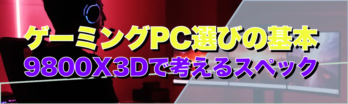 ゲーミングPC選びの基本 9800X3Dで考えるスペック