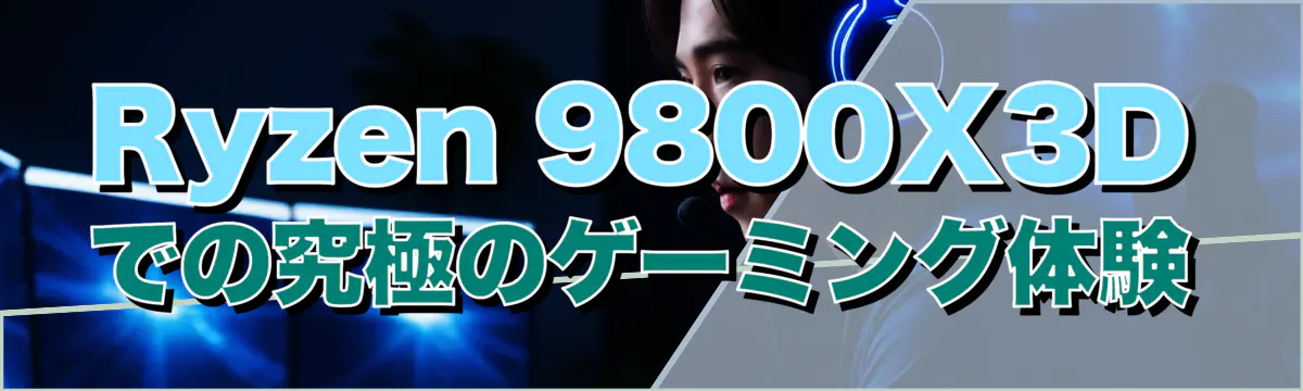 Ryzen 9800X3Dでの究極のゲーミング体験