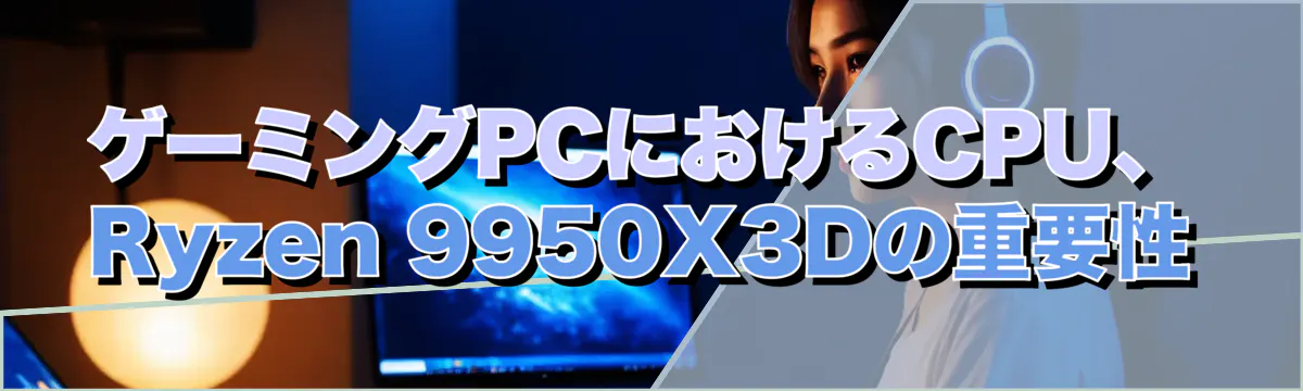 ゲーミングPCにおけるCPU、Ryzen 9950X3Dの重要性