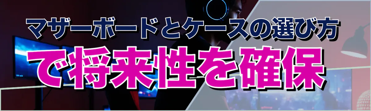 マザーボードとケースの選び方で将来性を確保