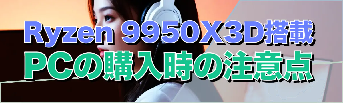 Ryzen 9950X3D搭載PCの購入時の注意点