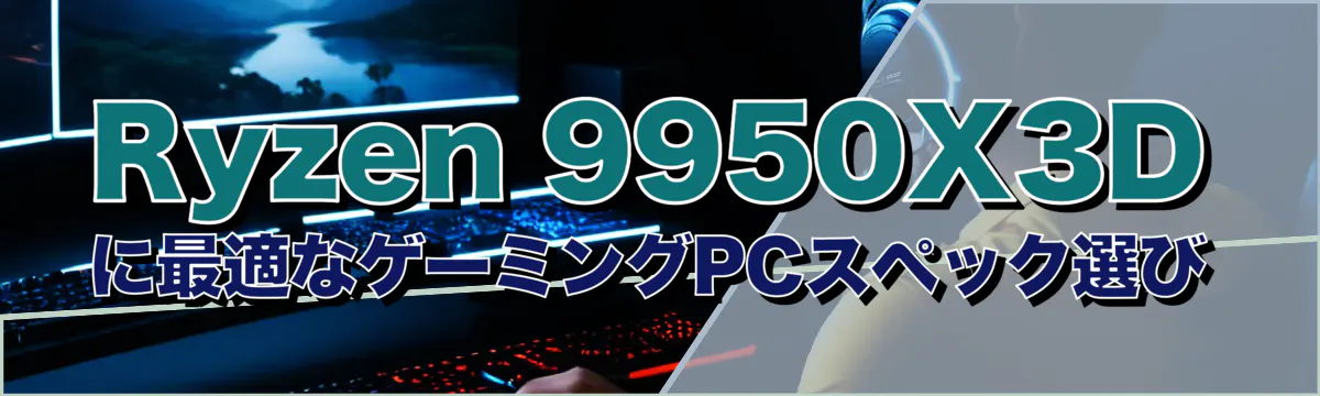 Ryzen 9950X3Dに最適なゲーミングPCスペック選び