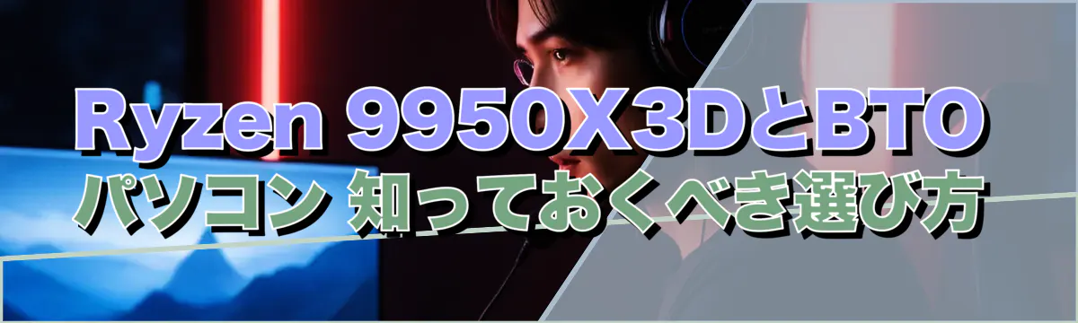 Ryzen 9950X3DとBTOパソコン 知っておくべき選び方