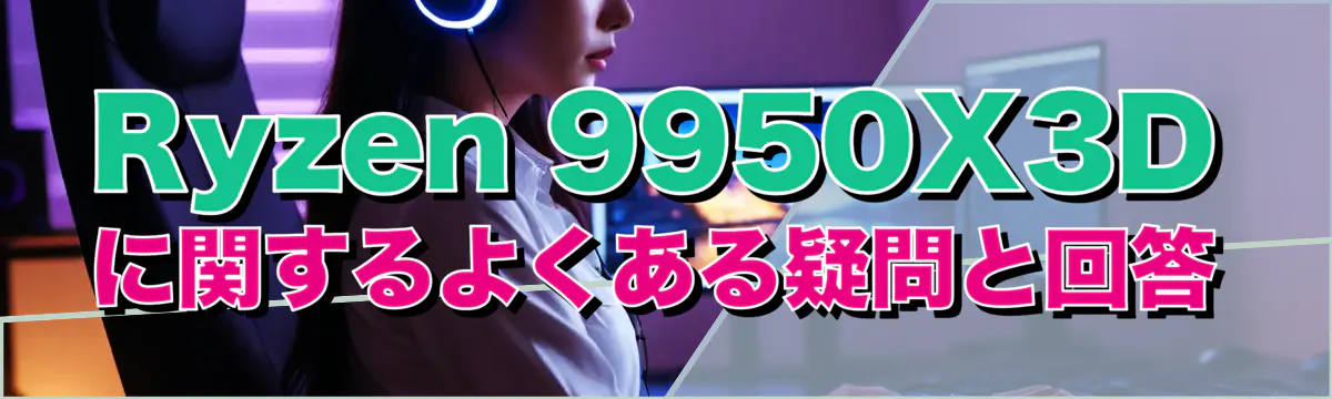 Ryzen 9950X3Dに関するよくある疑問と回答