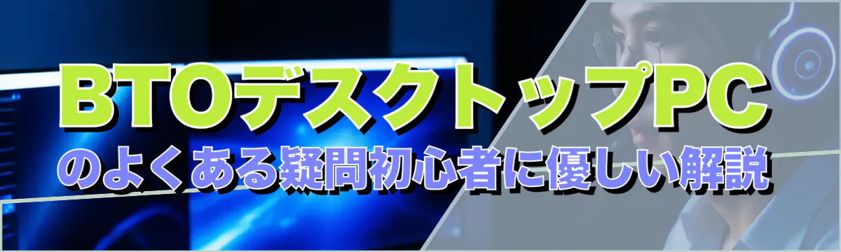 BTOデスクトップPCのよくある疑問初心者に優しい解説
