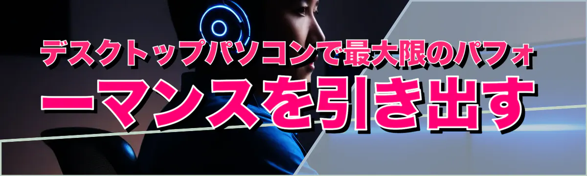 デスクトップパソコンで最大限のパフォーマンスを引き出す