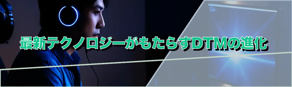 最新テクノロジーがもたらすDTMの進化