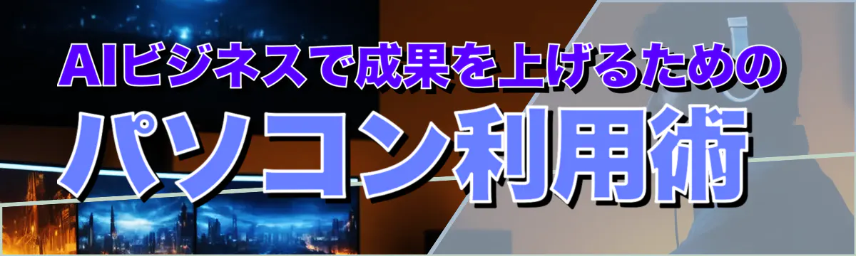 AIビジネスで成果を上げるためのパソコン利用術
