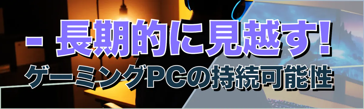 - 長期的に見越す! ゲーミングPCの持続可能性