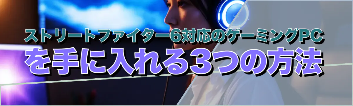 ストリートファイター6対応のゲーミングPCを手に入れる3つの方法