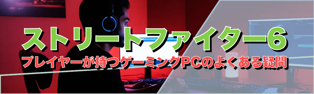 ストリートファイター6プレイヤーが持つゲーミングPCのよくある疑問