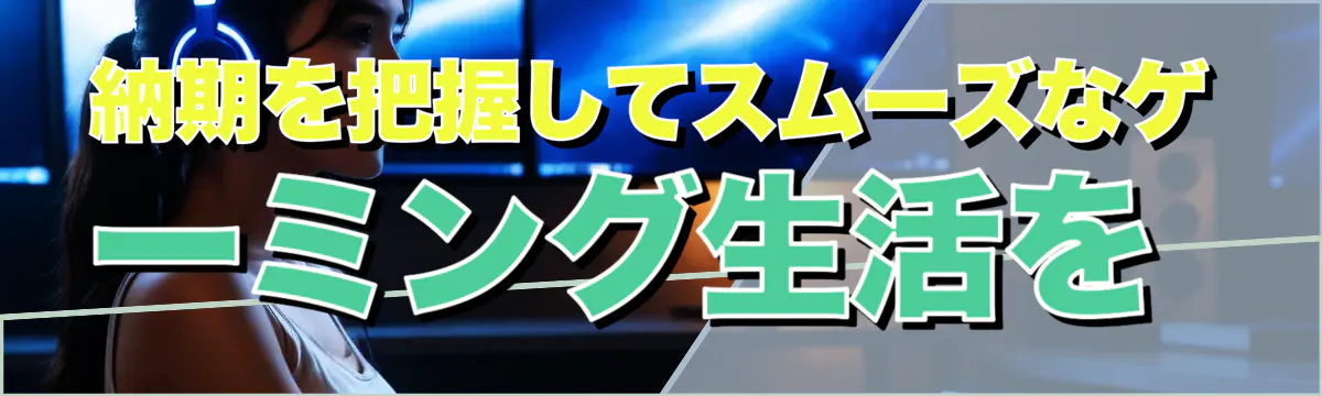 納期を把握してスムーズなゲーミング生活を