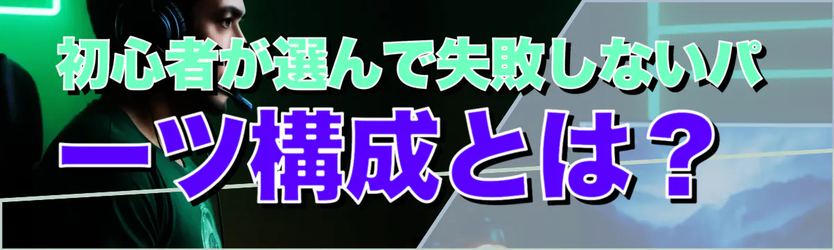 初心者が選んで失敗しないパーツ構成とは？