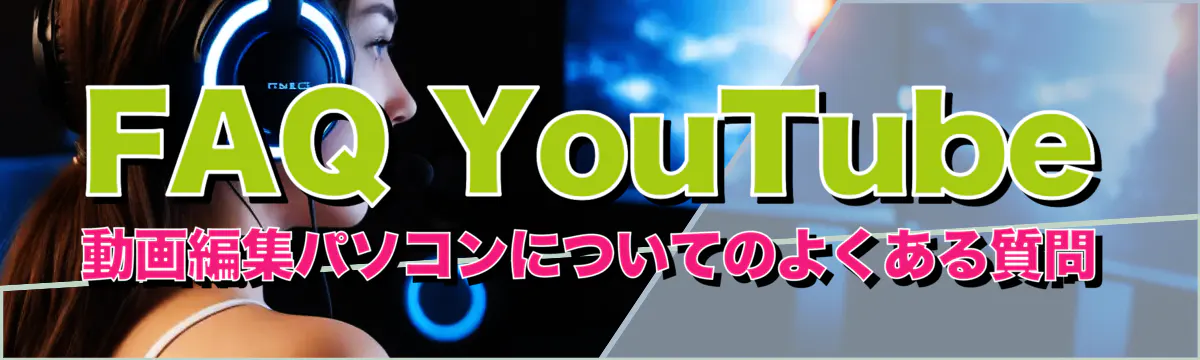 FAQ YouTube動画編集パソコンについてのよくある質問