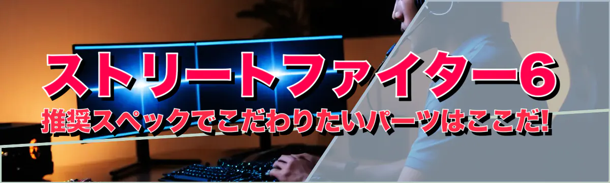 ストリートファイター6推奨スペックでこだわりたいパーツはここだ! 