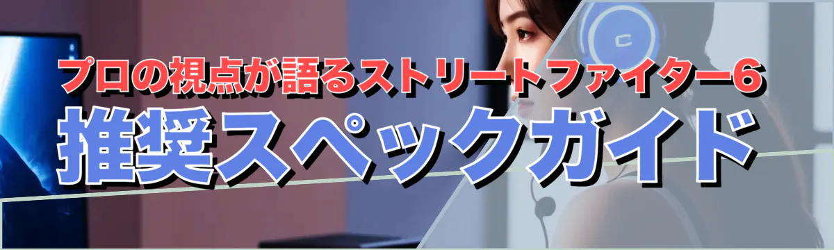 プロの視点が語るストリートファイター6 推奨スペックガイド