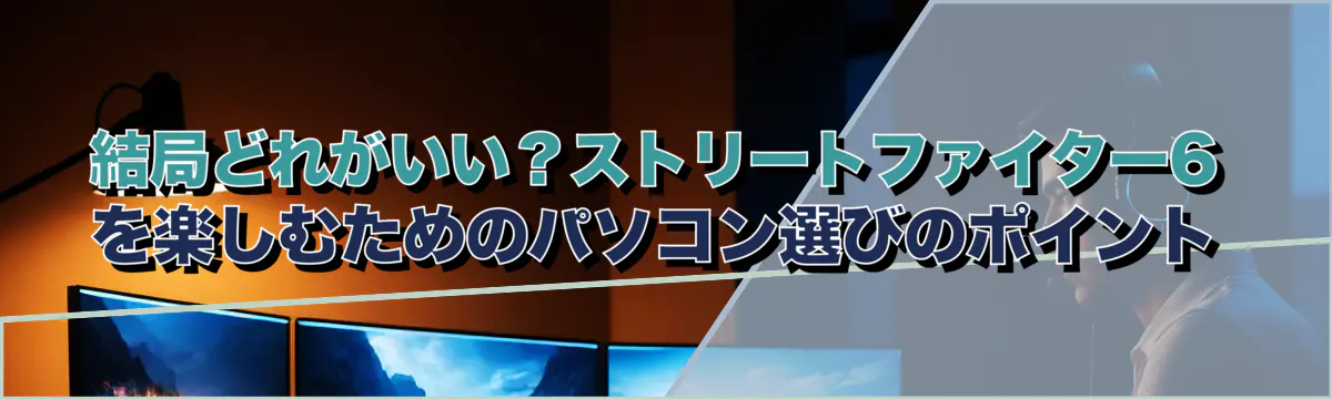 結局どれがいい?ストリートファイター6を楽しむためのパソコン選びのポイント
