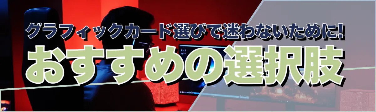 グラフィックカード選びで迷わないために! おすすめの選択肢