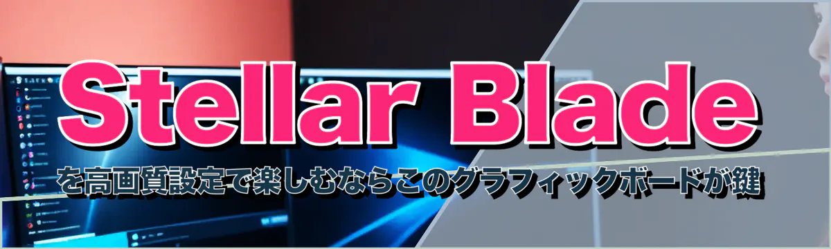 Stellar Bladeを高画質設定で楽しむならこのグラフィックボードが鍵