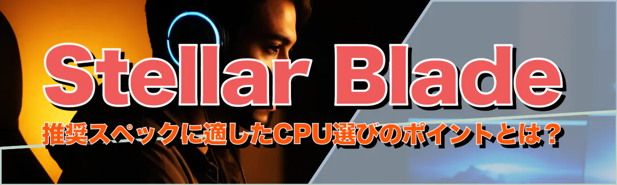Stellar Blade 推奨スペックに適したCPU選びのポイントとは?