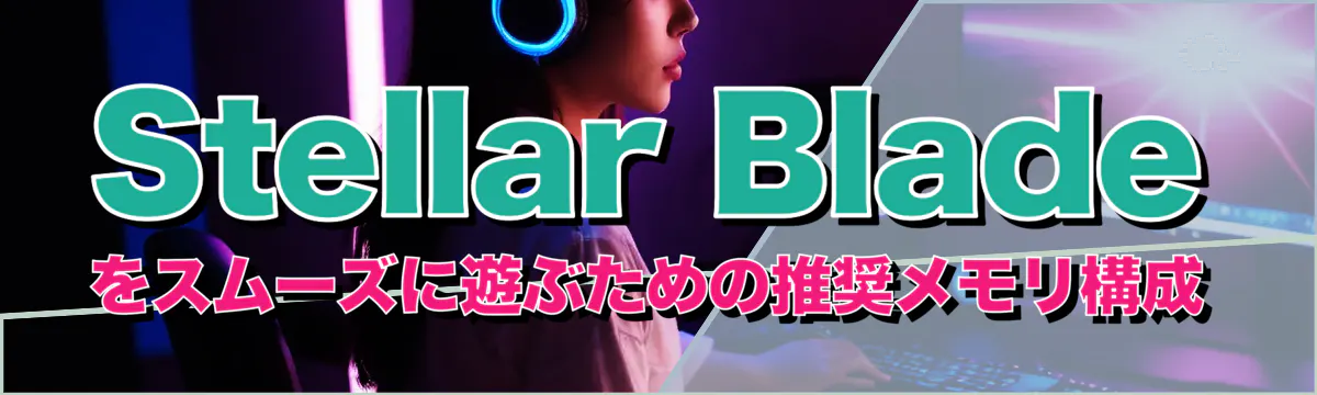 Stellar Bladeをスムーズに遊ぶための推奨メモリ構成