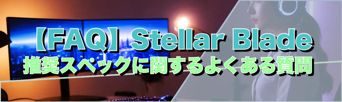 【FAQ】Stellar Blade 推奨スペックに関するよくある質問