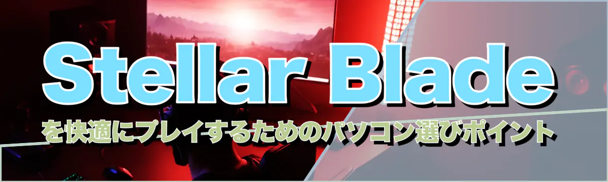 Stellar Bladeを快適にプレイするためのパソコン選びポイント