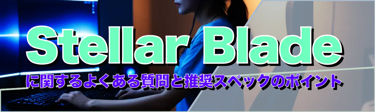 Stellar Bladeに関するよくある質問と推奨スペックのポイント