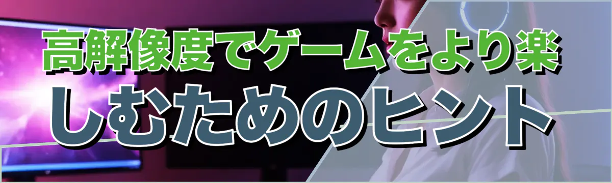 高解像度でゲームをより楽しむためのヒント