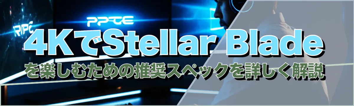 4KでStellar Bladeを楽しむための推奨スペックを詳しく解説