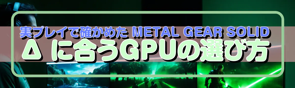 実プレイで確かめた METAL GEAR SOLID Δ に合うGPUの選び方