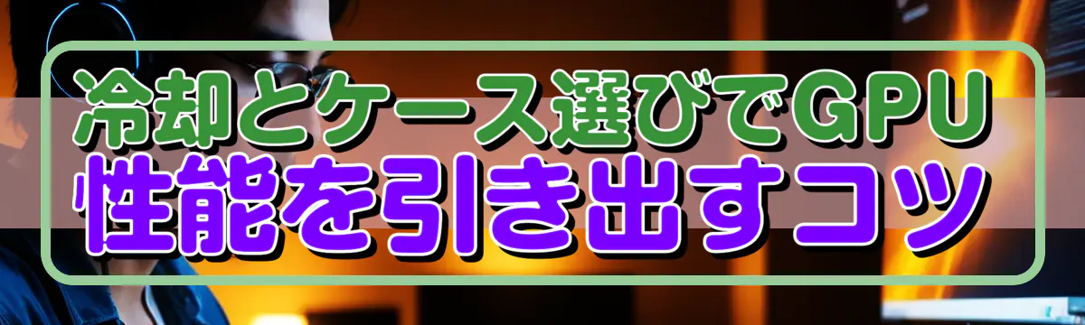 冷却とケース選びでGPU性能を引き出すコツ