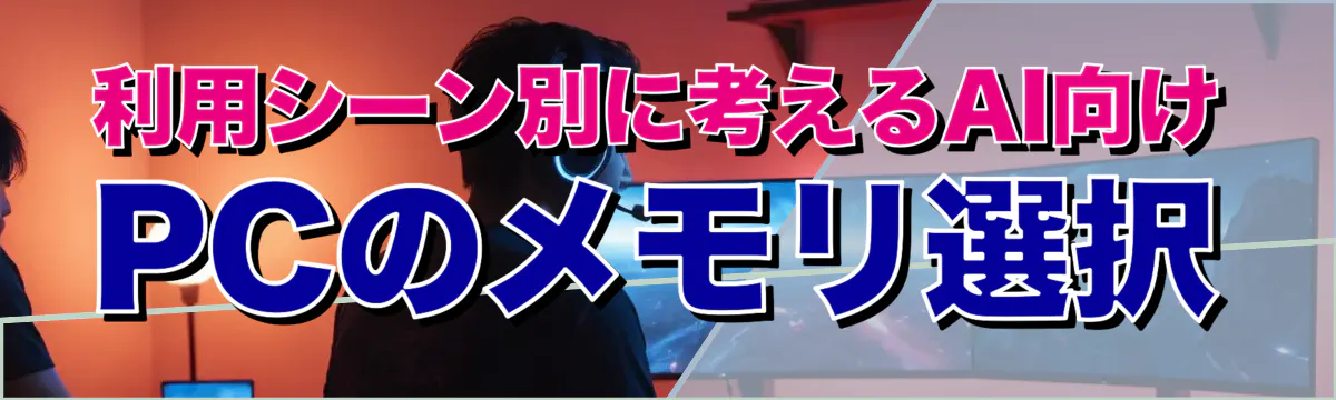 利用シーン別に考えるAI向けPCのメモリ選択