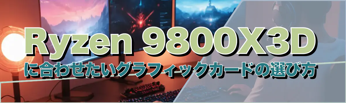 Ryzen&nbsp;9800X3D に合わせたいグラフィックカードの選び方