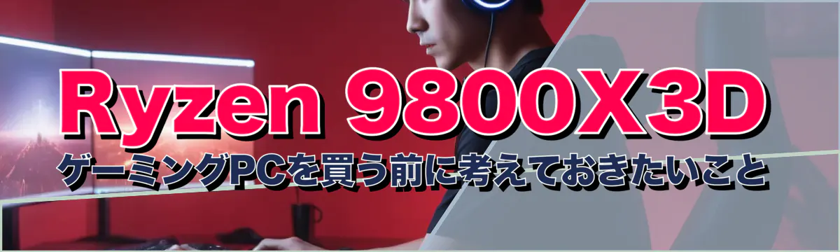 Ryzen&nbsp;9800X3D ゲーミングPCを買う前に考えておきたいこと
