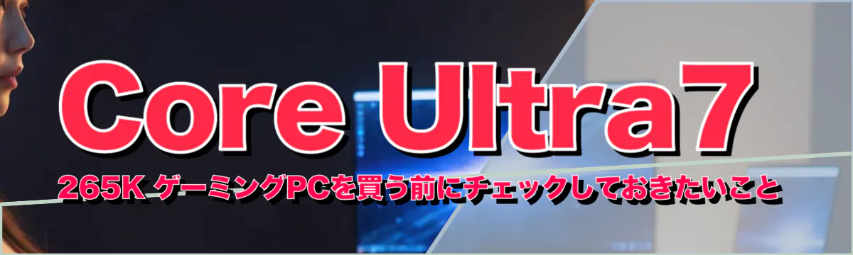 Core Ultra7 265K ゲーミングPCを買う前にチェックしておきたいこと