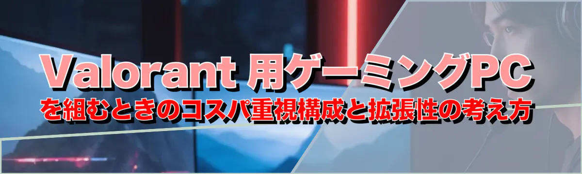 Valorant 用ゲーミングPCを組むときのコスパ重視構成と拡張性の考え方