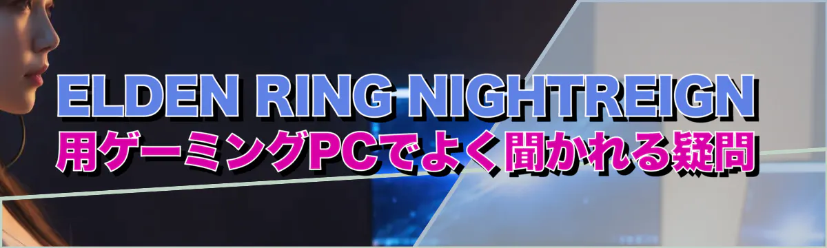 ELDEN RING NIGHTREIGN 用ゲーミングPCでよく聞かれる疑問