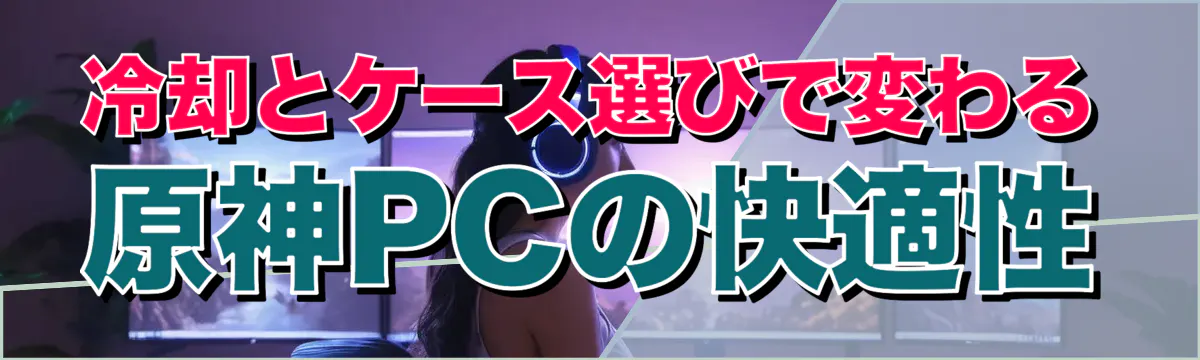 冷却とケース選びで変わる原神PCの快適性