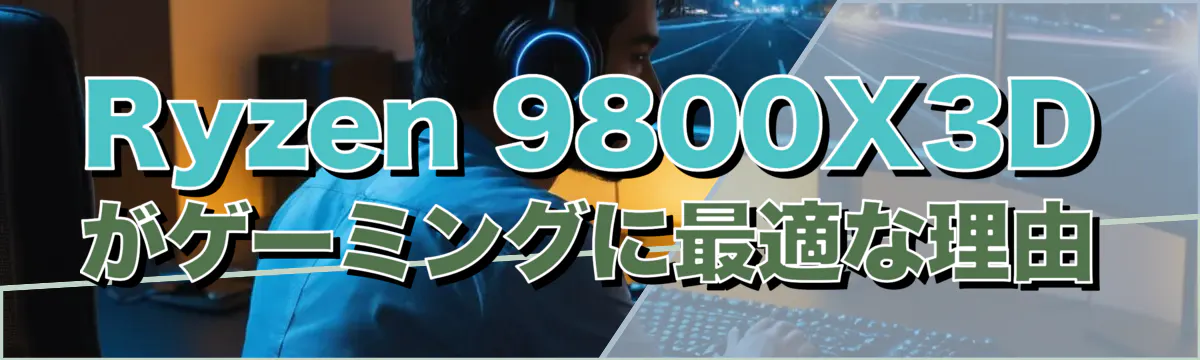Ryzen 9800X3Dがゲーミングに最適な理由