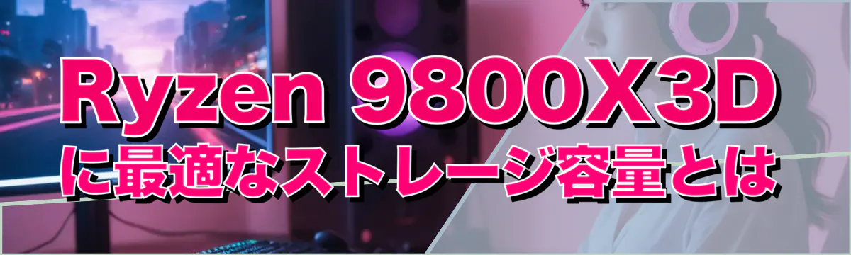 Ryzen 9800X3Dに最適なストレージ容量とは