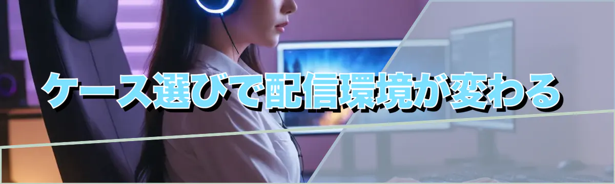ケース選びで配信環境が変わる