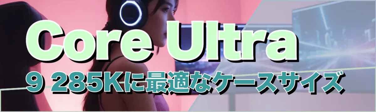 Core Ultra 9 285Kに最適なケースサイズ