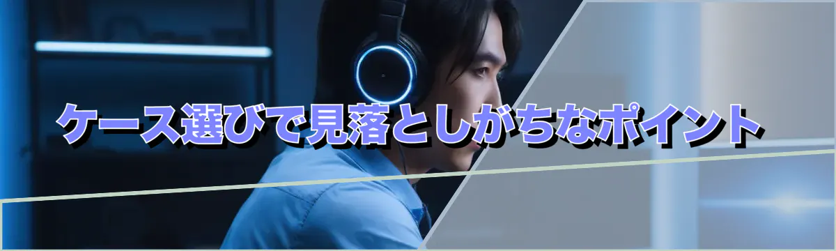 ケース選びで見落としがちなポイント