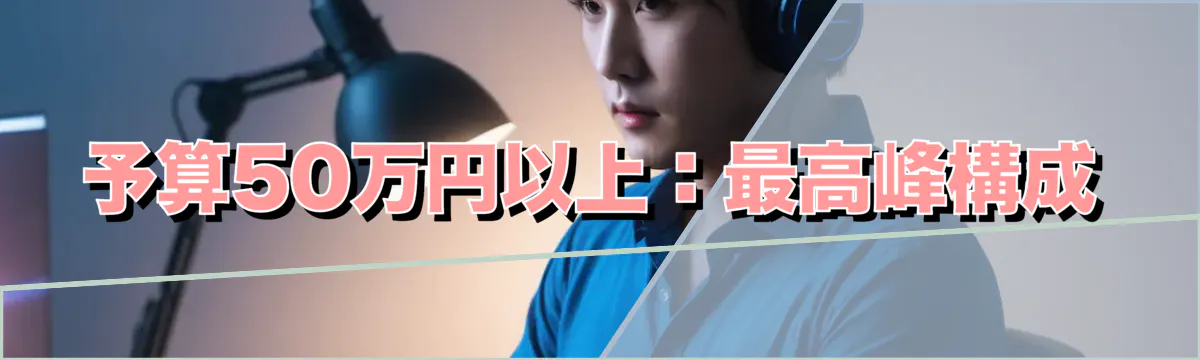 予算50万円以上：最高峰構成