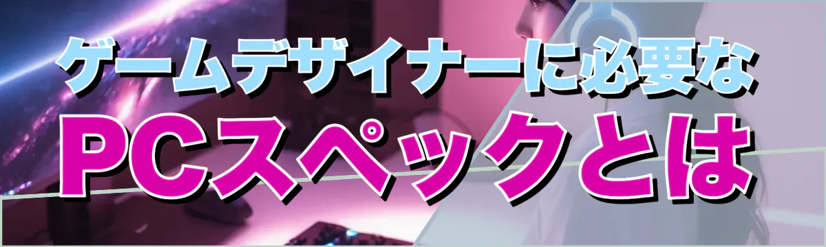 ゲームデザイナーに必要なPCスペックとは
